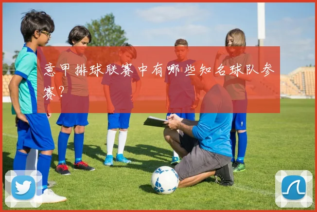 意甲排球联赛中有哪些知名球队参赛？