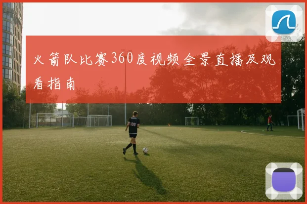 火箭队比赛360度视频全景直播及观看指南