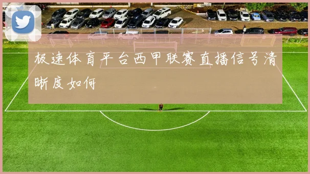 极速体育平台西甲联赛直播信号清晰度如何