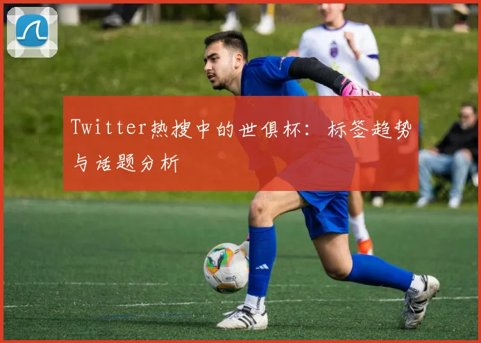 Twitter热搜中的世俱杯：标签趋势与话题分析