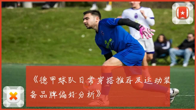 《德甲球队日常穿搭推荐及运动装备品牌偏好分析》