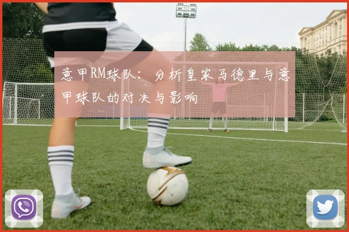 意甲RM球队：分析皇家马德里与意甲球队的对决与影响