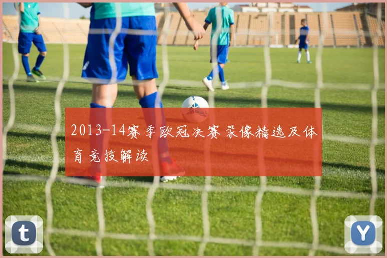 2013-14赛季欧冠决赛录像精选及体育竞技解读
