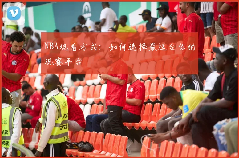 NBA观看方式：如何选择最适合你的观赛平台