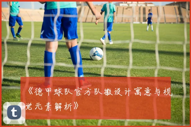 《德甲球队官方队徽设计寓意与视觉元素解析》