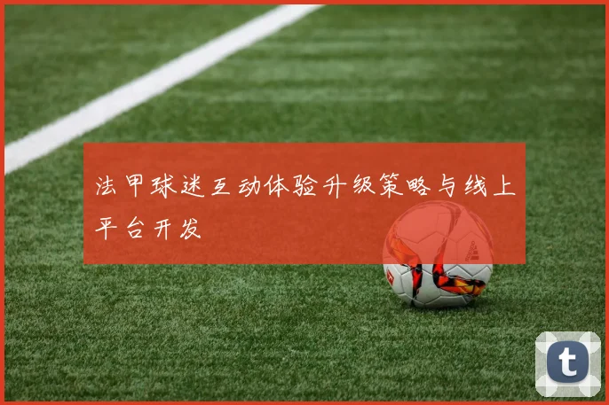 法甲球迷互动体验升级策略与线上平台开发