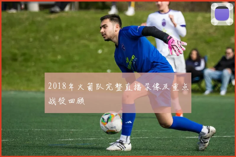 2018年火箭队完整直播录像及重点战役回顾