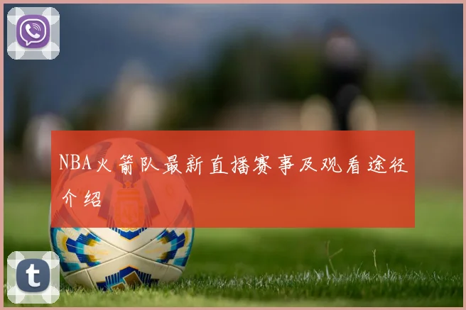 NBA火箭队最新直播赛事及观看途径介绍