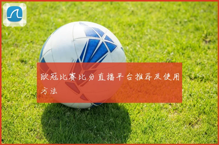 欧冠比赛比分直播平台推荐及使用方法