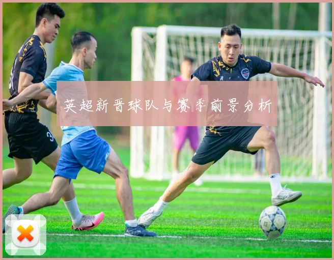 英超新晋球队与赛季前景分析