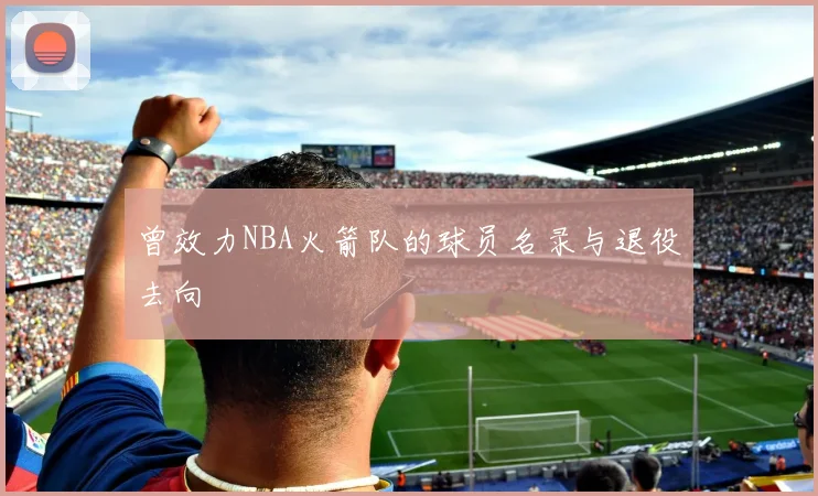 曾效力NBA火箭队的球员名录与退役去向